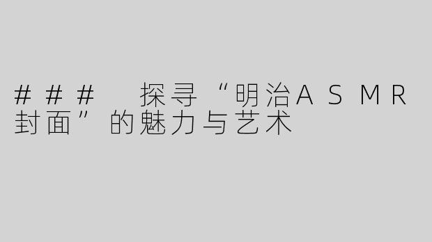 ### 探寻“明治ASMR封面”的魅力与艺术
