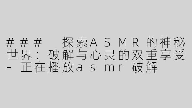 ### 探索ASMR的神秘世界：破解与心灵的双重享受-正在播放asmr破解