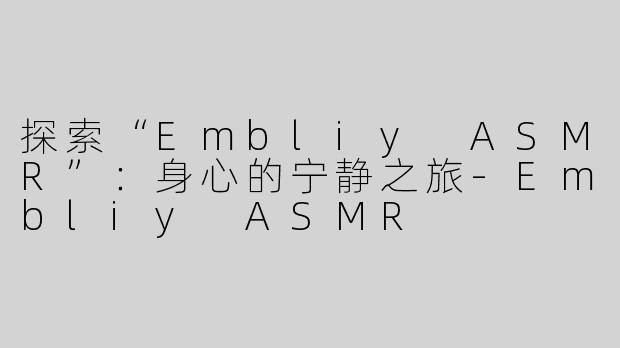 探索“Embliy ASMR”：身心的宁静之旅-Embliy ASMR