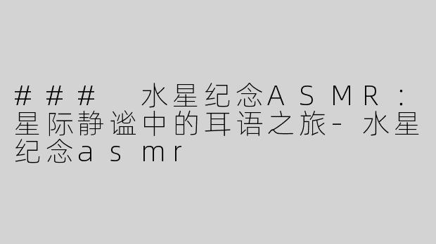 ### 水星纪念ASMR：星际静谧中的耳语之旅-水星纪念asmr