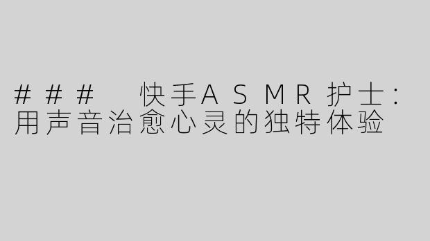 ### 快手ASMR护士：用声音治愈心灵的独特体验
