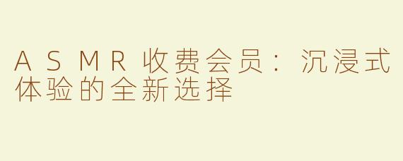 ASMR收费会员：沉浸式体验的全新选择