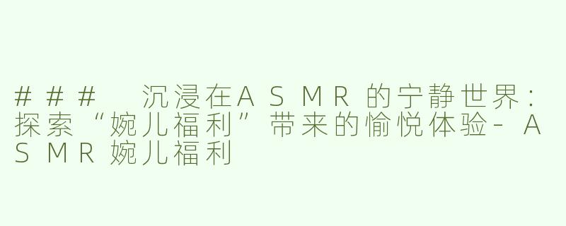 ### 沉浸在ASMR的宁静世界：探索“婉儿福利”带来的愉悦体验-ASMR婉儿福利