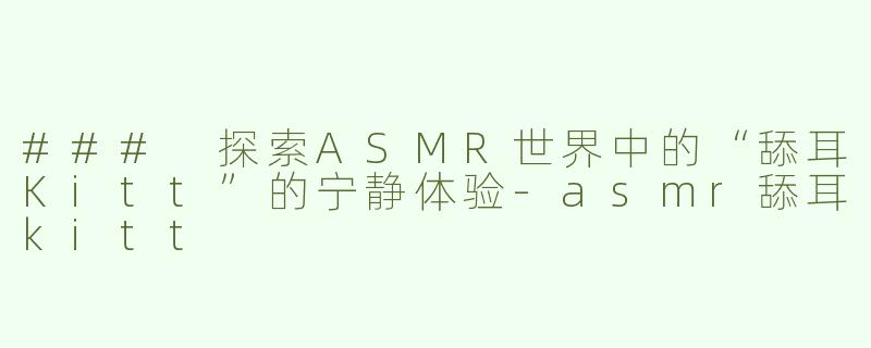 ### 探索ASMR世界中的“舔耳Kitt”的宁静体验-asmr舔耳kitt