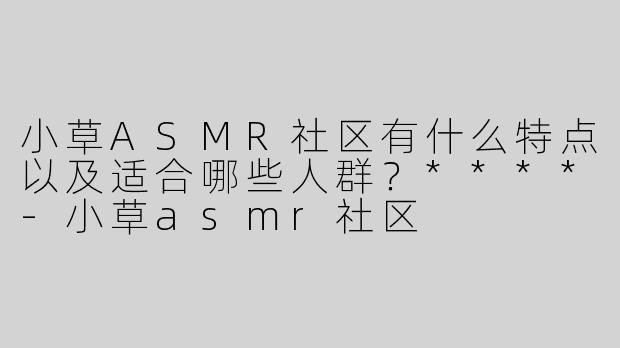小草ASMR社区有什么特点以及适合哪些人群？****