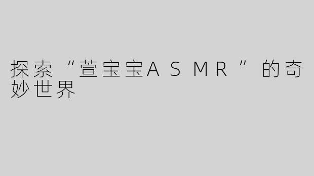 探索“萱宝宝ASMR”的奇妙世界