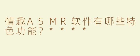 情趣ASMR软件有哪些特色功能？****