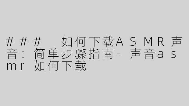 ### 如何下载ASMR声音：简单步骤指南-声音asmr如何下载