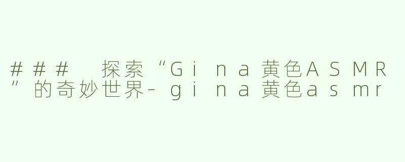 ### 探索“Gina黄色ASMR”的奇妙世界-gina黄色asmr