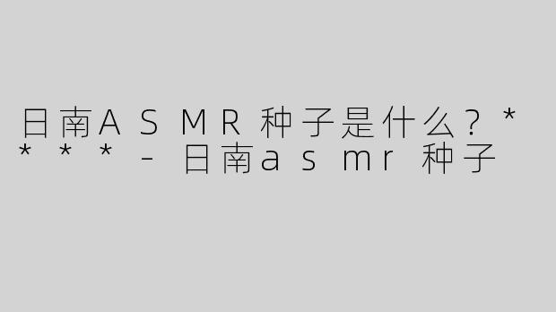 日南ASMR种子是什么？****-日南asmr种子