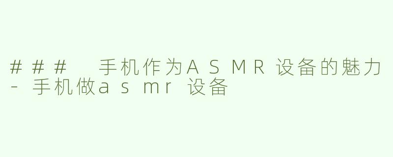 ### 手机作为ASMR设备的魅力