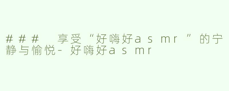 ### 享受“好嗨好asmr”的宁静与愉悦-好嗨好asmr