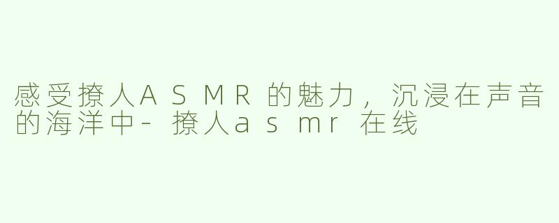 感受撩人ASMR的魅力，沉浸在声音的海洋中-撩人asmr在线