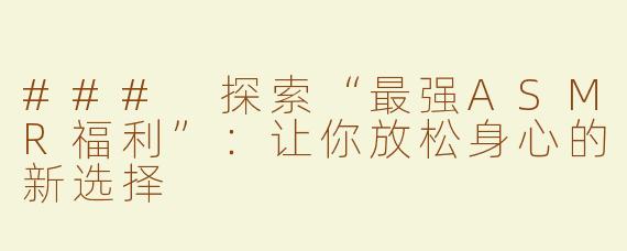 ### 探索“最强ASMR福利”：让你放松身心的新选择