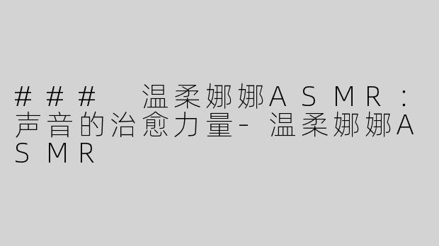 ### 温柔娜娜ASMR：声音的治愈力量-温柔娜娜ASMR