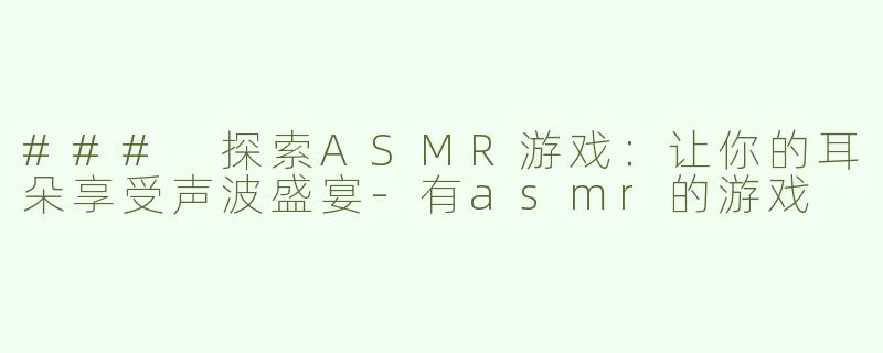 ### 探索ASMR游戏：让你的耳朵享受声波盛宴-有asmr的游戏