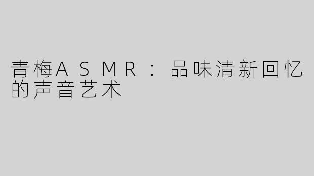 青梅ASMR：品味清新回忆的声音艺术