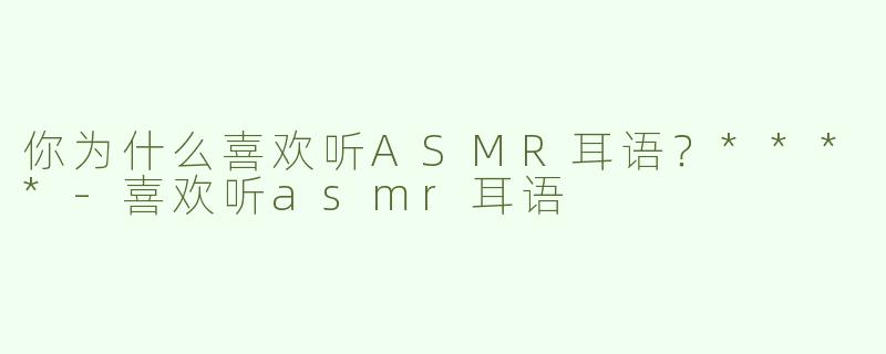 你为什么喜欢听ASMR耳语？****
