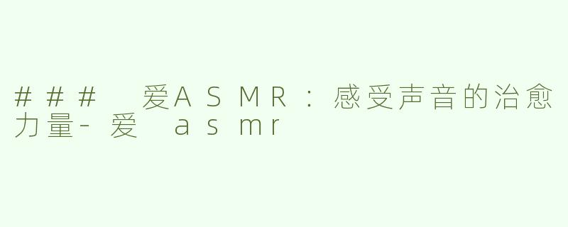 ### 爱ASMR：感受声音的治愈力量-爱 asmr
