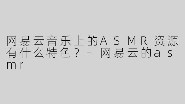 网易云音乐上的ASMR资源有什么特色？