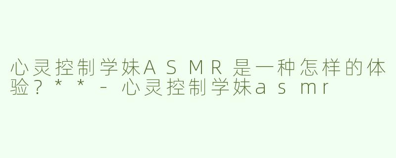 心灵控制学妹ASMR是一种怎样的体验？**