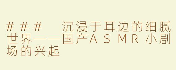 ### 沉浸于耳边的细腻世界——国产ASMR小剧场的兴起