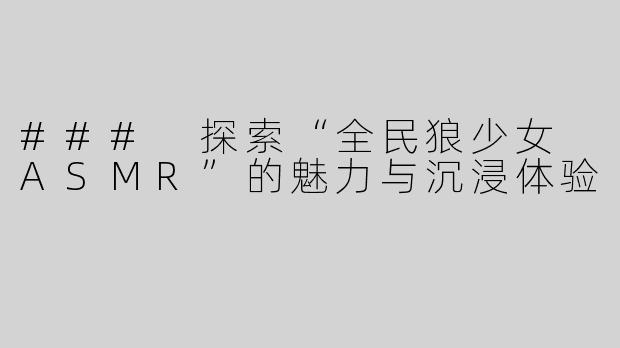 ### 探索“全民狼少女 ASMR”的魅力与沉浸体验