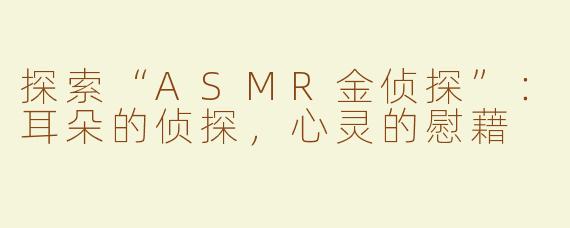 探索“ASMR金侦探”：耳朵的侦探，心灵的慰藉