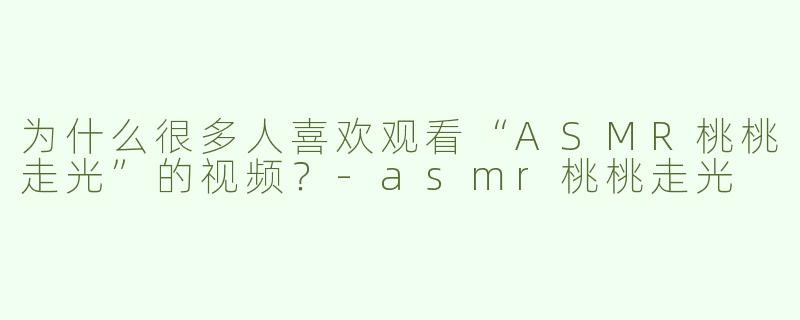 为什么很多人喜欢观看“ASMR桃桃走光”的视频？