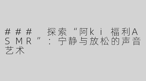 ### 探索“阿ki福利ASMR”：宁静与放松的声音艺术