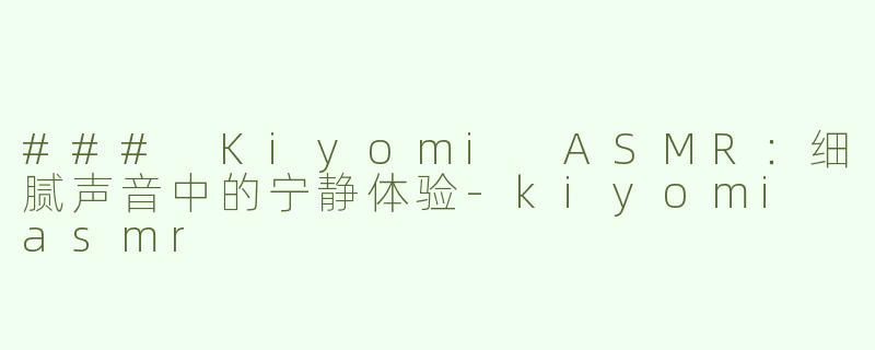 ### Kiyomi ASMR：细腻声音中的宁静体验-kiyomi asmr