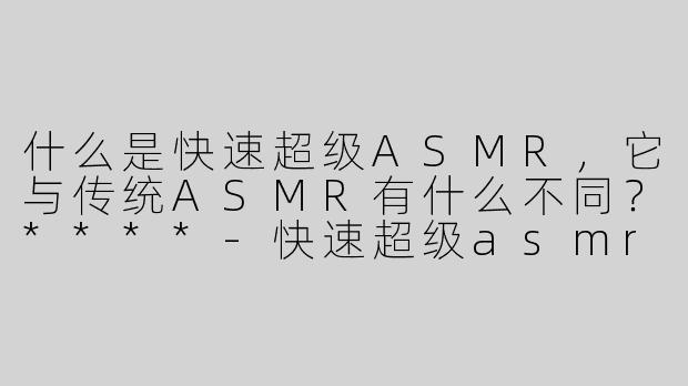 什么是快速超级ASMR，它与传统ASMR有什么不同？****