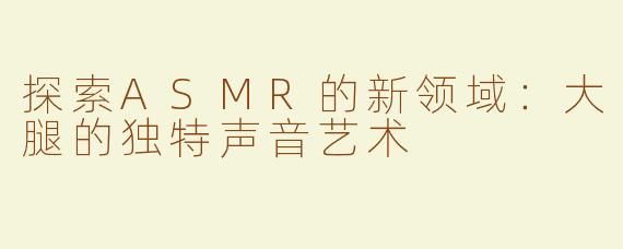 探索ASMR的新领域：大腿的独特声音艺术