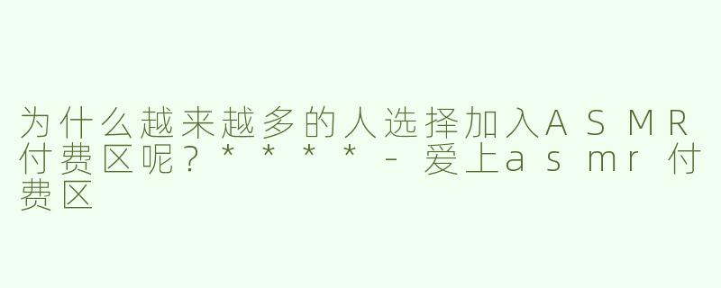 为什么越来越多的人选择加入ASMR付费区呢？****