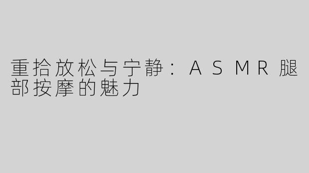 重拾放松与宁静：ASMR腿部按摩的魅力
