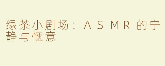 绿茶小剧场：ASMR的宁静与惬意 