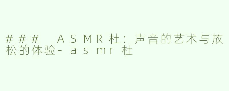 ### ASMR杜：声音的艺术与放松的体验-asmr杜