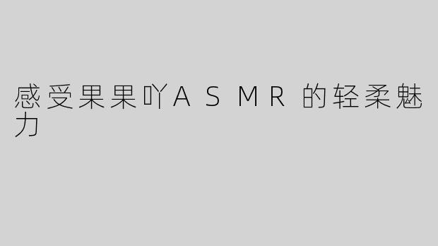 感受果果吖ASMR的轻柔魅力