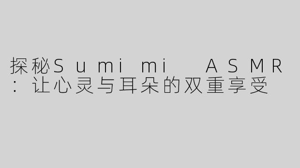 探秘Sumimi ASMR：让心灵与耳朵的双重享受
