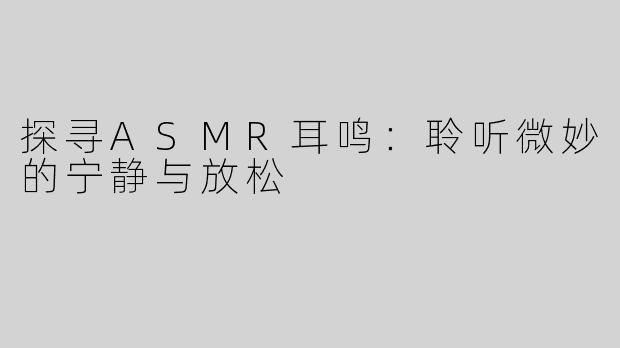 探寻ASMR耳鸣：聆听微妙的宁静与放松
