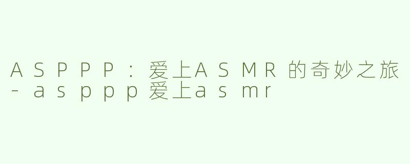 ASPPP：爱上ASMR的奇妙之旅-asppp爱上asmr