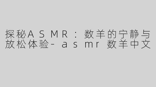 探秘ASMR：数羊的宁静与放松体验-asmr数羊中文