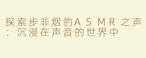 探索步非烟的ASMR之声：沉浸在声音的世界中
