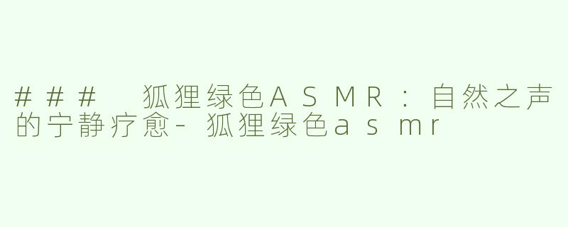 ### 狐狸绿色ASMR：自然之声的宁静疗愈-狐狸绿色asmr