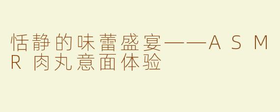 恬静的味蕾盛宴——ASMR肉丸意面体验