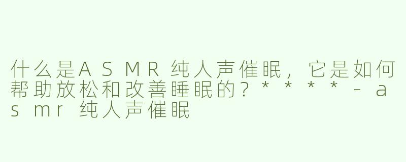 什么是ASMR纯人声催眠，它是如何帮助放松和改善睡眠的？****