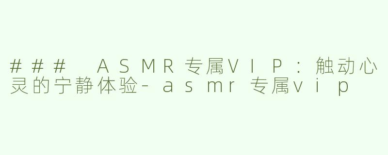 ### ASMR专属VIP：触动心灵的宁静体验-asmr专属vip