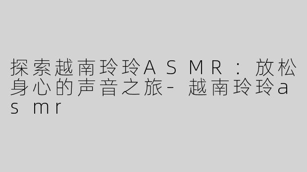 探索越南玲玲ASMR：放松身心的声音之旅