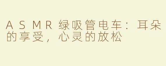 ASMR绿吸管电车：耳朵的享受，心灵的放松