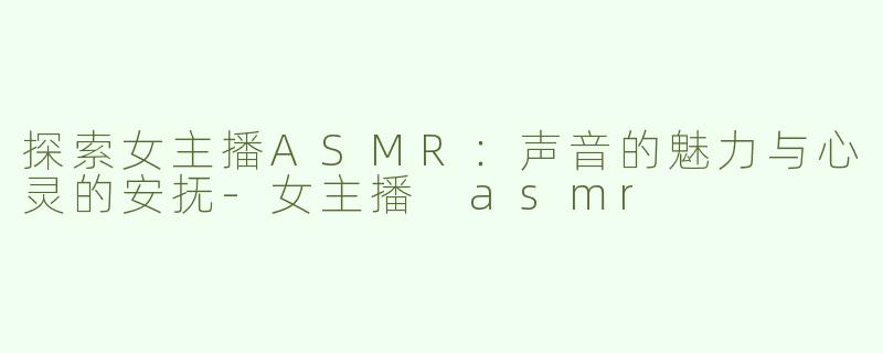 探索女主播ASMR：声音的魅力与心灵的安抚-女主播 asmr